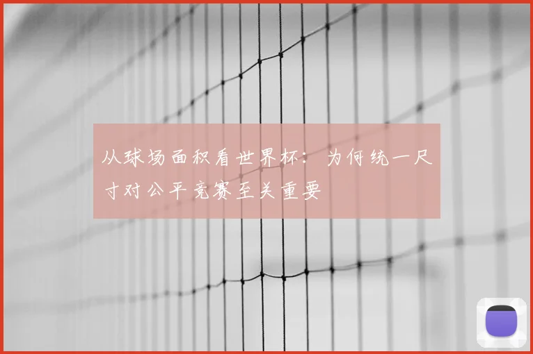 从球场面积看世界杯：为何统一尺寸对公平竞赛至关重要