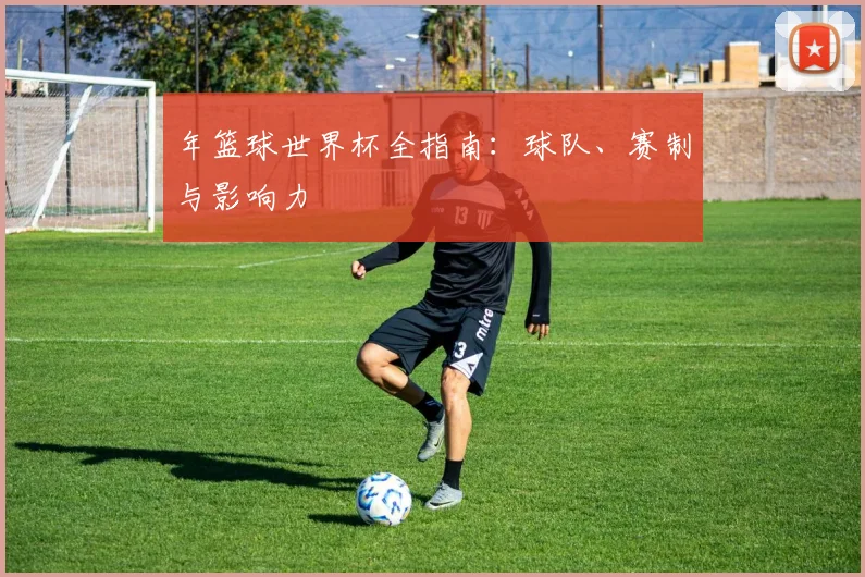年篮球世界杯全指南：球队、赛制与影响力