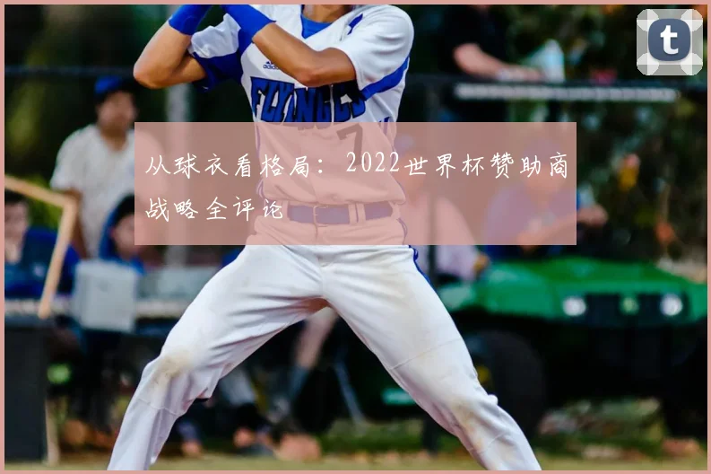 从球衣看格局：2022世界杯赞助商战略全评论