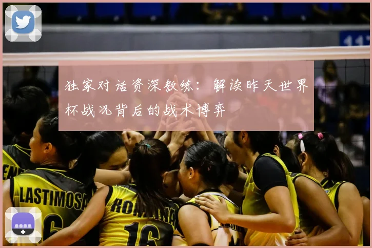 独家对话资深教练：解读昨天世界杯战况背后的战术博弈