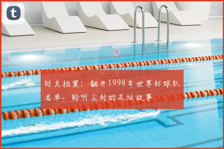时光档案:翻开1998年世界杯球队名单,聆听尘封的足坛故事