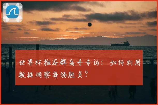世界杯推荐群高手专访:如何利用数据洞察每场胜负?