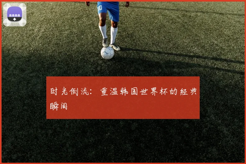 时光倒流:重温韩国世界杯的经典瞬间