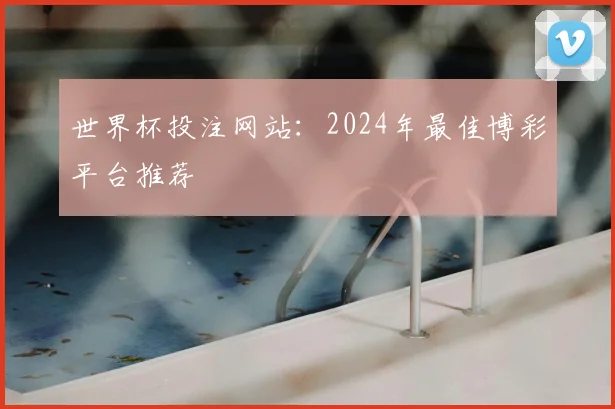 世界杯投注网站：2024年最佳博彩平台推荐