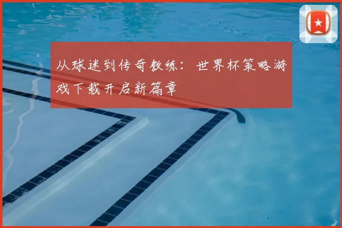 从球迷到传奇教练：世界杯策略游戏下载开启新篇章
