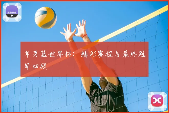 年男篮世界杯：精彩赛程与最终冠军回顾