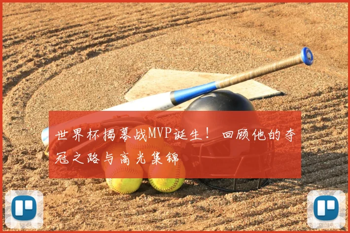 世界杯揭幕战MVP诞生!回顾他的夺冠之路与高光集锦