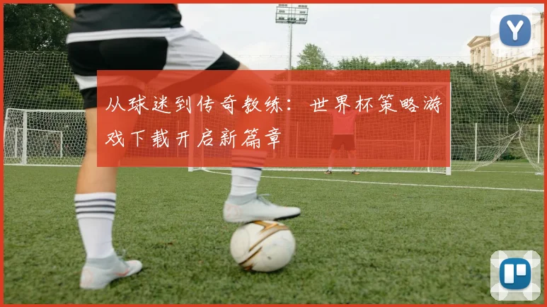 从球迷到传奇教练：世界杯策略游戏下载开启新篇章