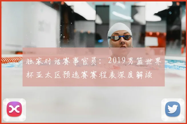 独家对话赛事官员：2019男篮世界杯亚太区预选赛赛程表深度解读
