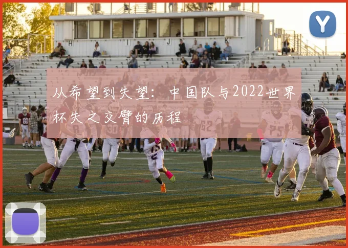 从希望到失望:中国队与2022世界杯失之交臂的历程
