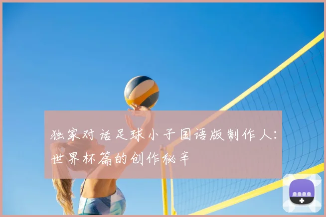 独家对话足球小子国语版制作人：世界杯篇的创作秘辛