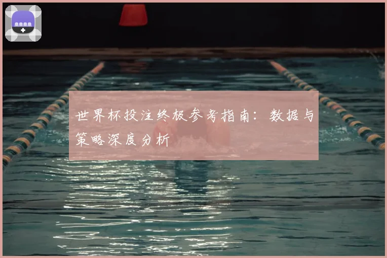 世界杯投注终极参考指南：数据与策略深度分析