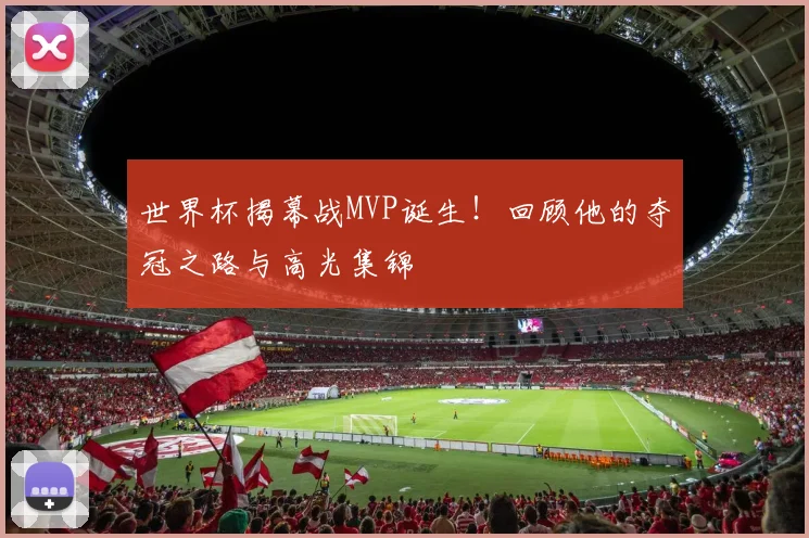 世界杯揭幕战MVP诞生!回顾他的夺冠之路与高光集锦