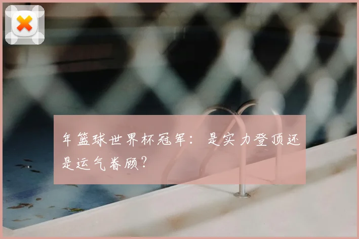 年篮球世界杯冠军：是实力登顶还是运气眷顾？
