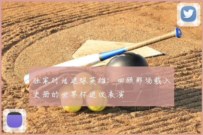 独家对话进球英雄：回顾那场载入史册的世界杯进攻表演
