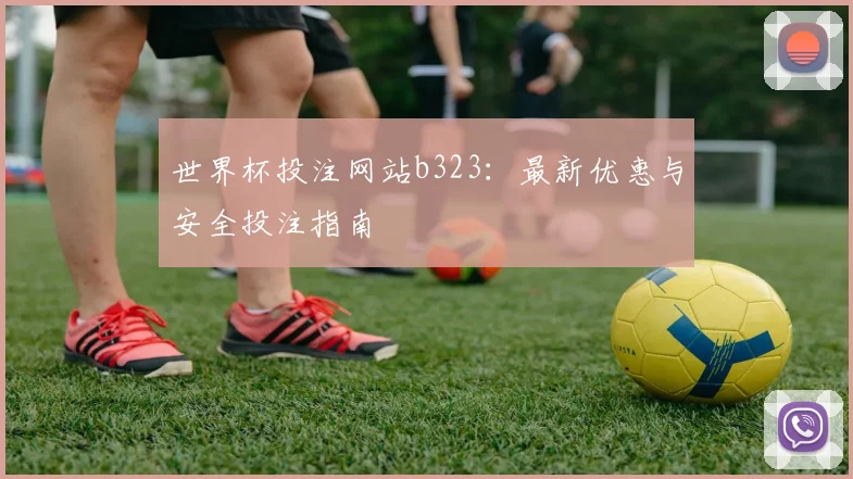 世界杯投注网站b323：最新优惠与安全投注指南