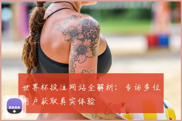 世界杯投注网站全解析：专访多位用户获取真实体验