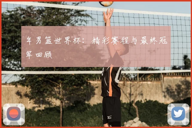 年男篮世界杯：精彩赛程与最终冠军回顾