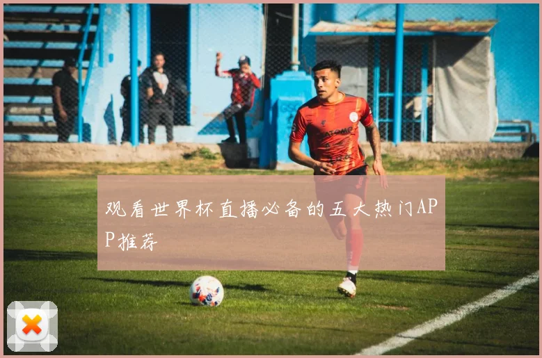 观看世界杯直播必备的五大热门APP推荐