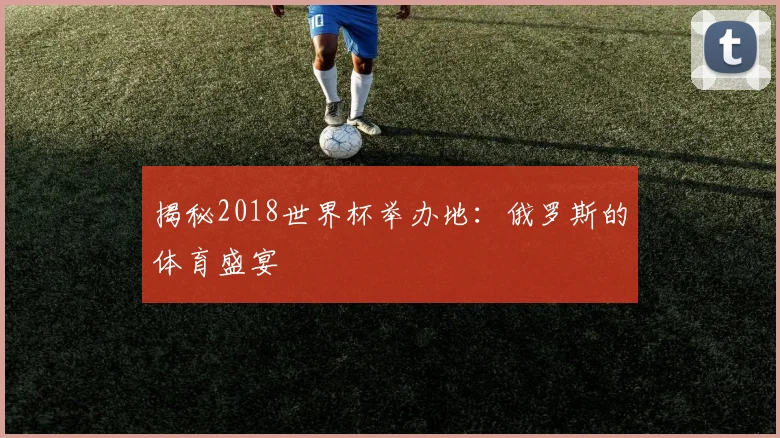 揭秘2018世界杯举办地：俄罗斯的体育盛宴