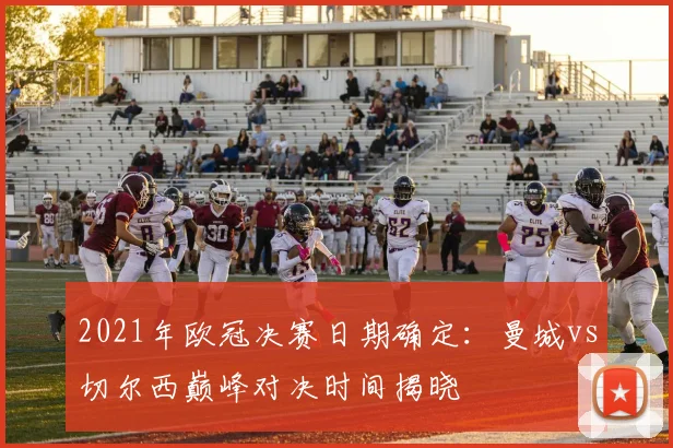 2021年欧冠决赛日期确定：曼城vs切尔西巅峰对决时间揭晓