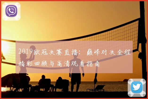 2019欧冠决赛直播：巅峰对决全程精彩回顾与高清观看指南