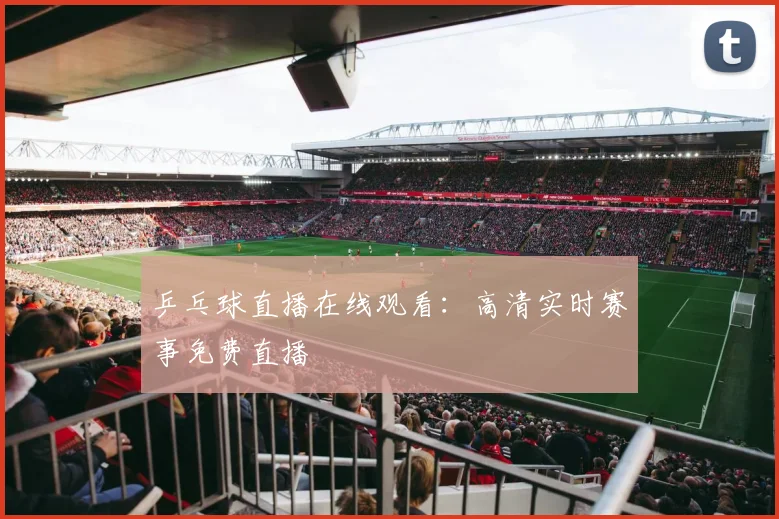 乒乓球直播在线观看：高清实时赛事免费直播