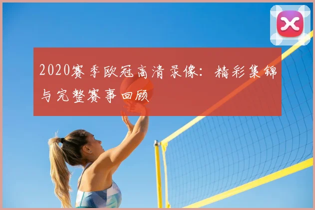 2020赛季欧冠高清录像：精彩集锦与完整赛事回顾