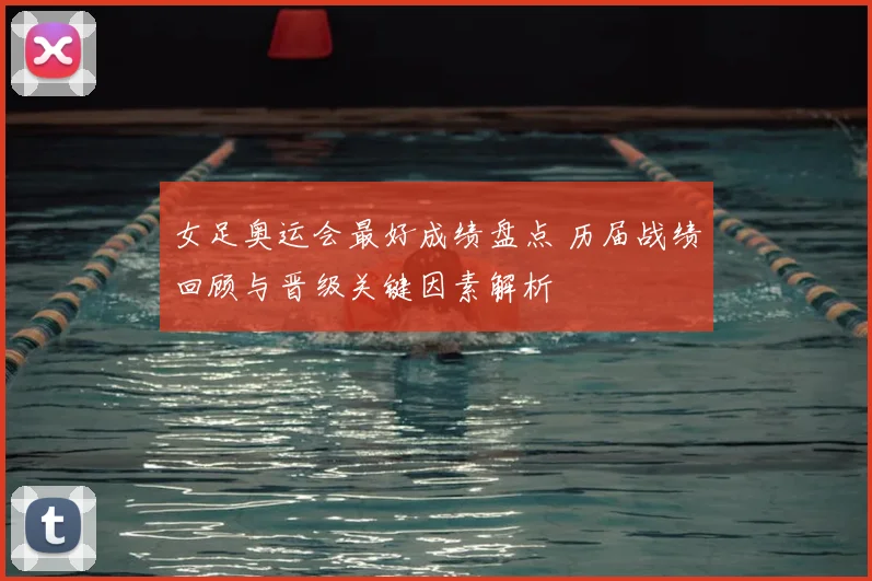 女足奥运会最好成绩盘点 历届战绩回顾与晋级关键因素解析