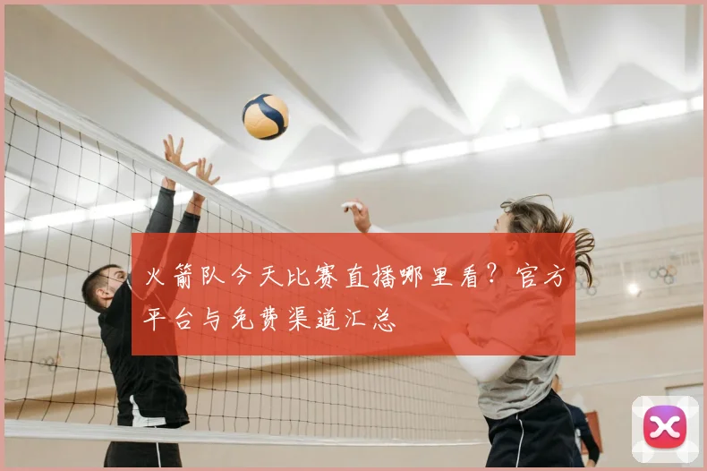 火箭队今天比赛直播哪里看?官方平台与免费渠道汇总