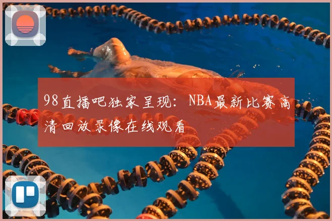98直播吧独家呈现：NBA最新比赛高清回放录像在线观看