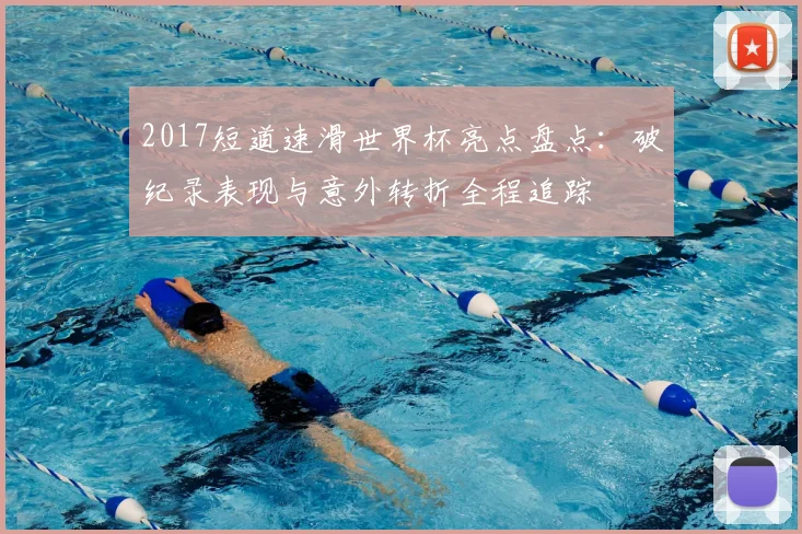 2017短道速滑世界杯亮点盘点：破纪录表现与意外转折全程追踪