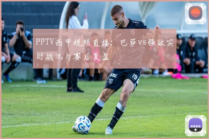 PPTV西甲视频直播：巴萨vs强敌实时战况与赛后复盘
