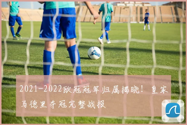 2021-2022欧冠冠军归属揭晓！皇家马德里夺冠完整战报