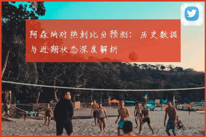 阿森纳对热刺比分预测：历史数据与近期状态深度解析