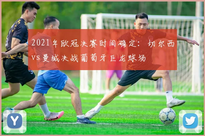 2021年欧冠决赛时间确定：切尔西vs曼城决战葡萄牙巨龙球场