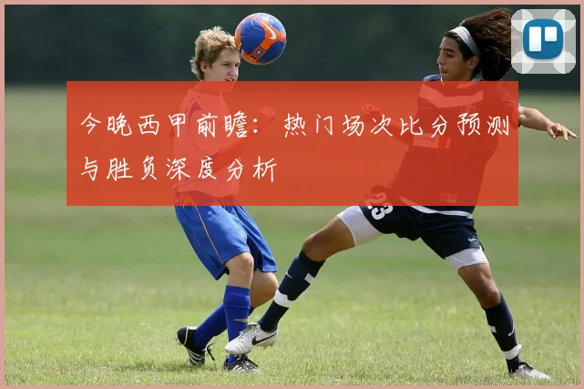 今晚西甲前瞻:热门场次比分预测与胜负深度分析