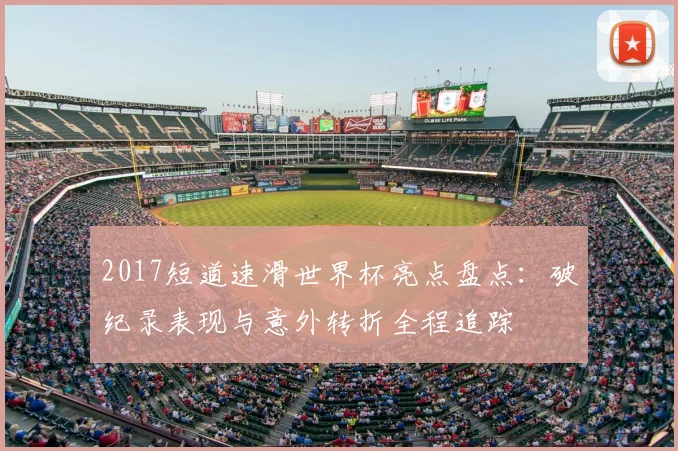 2017短道速滑世界杯亮点盘点：破纪录表现与意外转折全程追踪