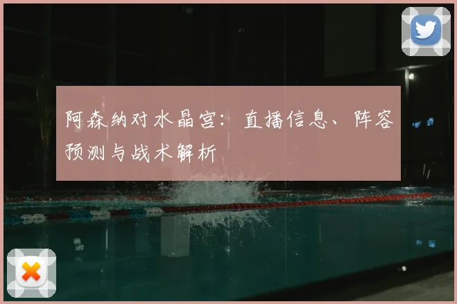 阿森纳对水晶宫：直播信息、阵容预测与战术解析