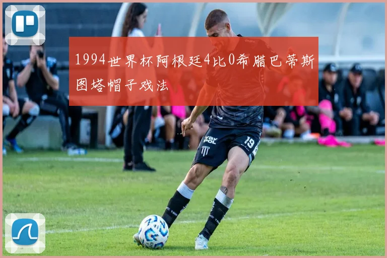 1994世界杯阿根廷4比0希腊巴蒂斯图塔帽子戏法