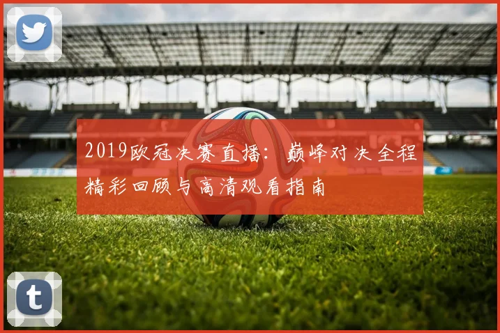 2019欧冠决赛直播：巅峰对决全程精彩回顾与高清观看指南