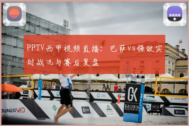 PPTV西甲视频直播：巴萨vs强敌实时战况与赛后复盘