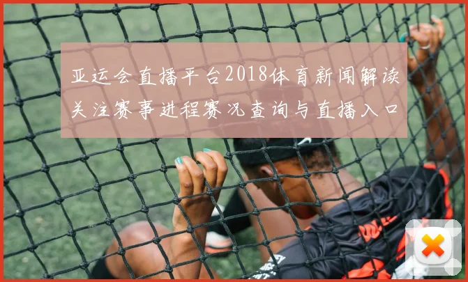 亚运会直播平台2018体育新闻解读关注赛事进程赛况查询与直播入口信息