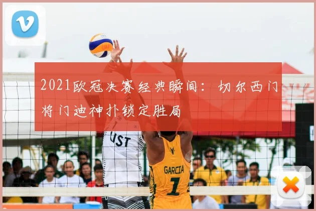 2021欧冠决赛经典瞬间：切尔西门将门迪神扑锁定胜局