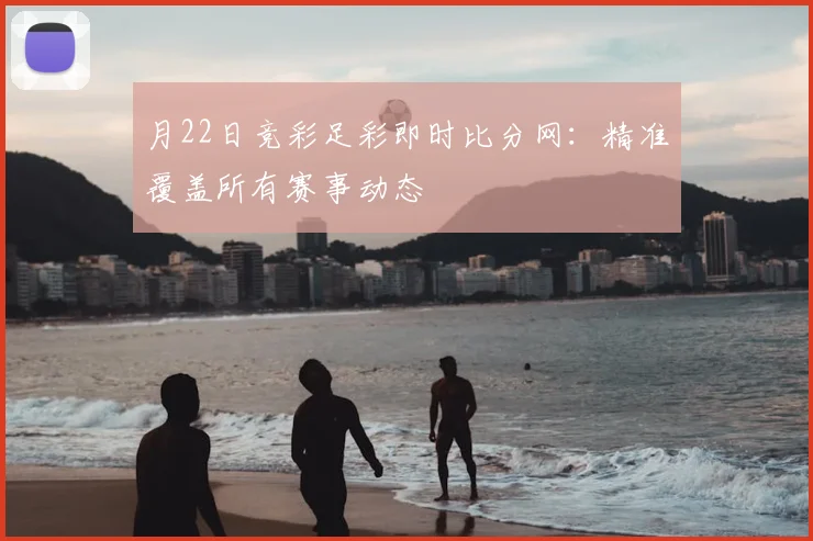 月22日竞彩足彩即时比分网：精准覆盖所有赛事动态