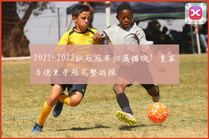 2021-2022欧冠冠军归属揭晓！皇家马德里夺冠完整战报
