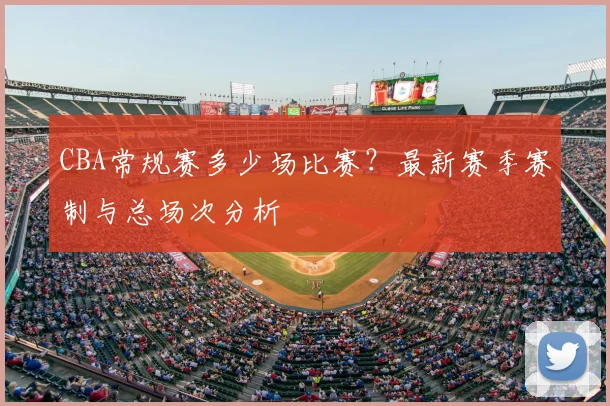 CBA常规赛多少场比赛？最新赛季赛制与总场次分析