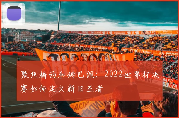 聚焦梅西和姆巴佩:2022世界杯决赛如何定义新旧王者