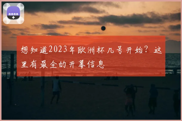 想知道2023年欧洲杯几号开始？这里有最全的开幕信息