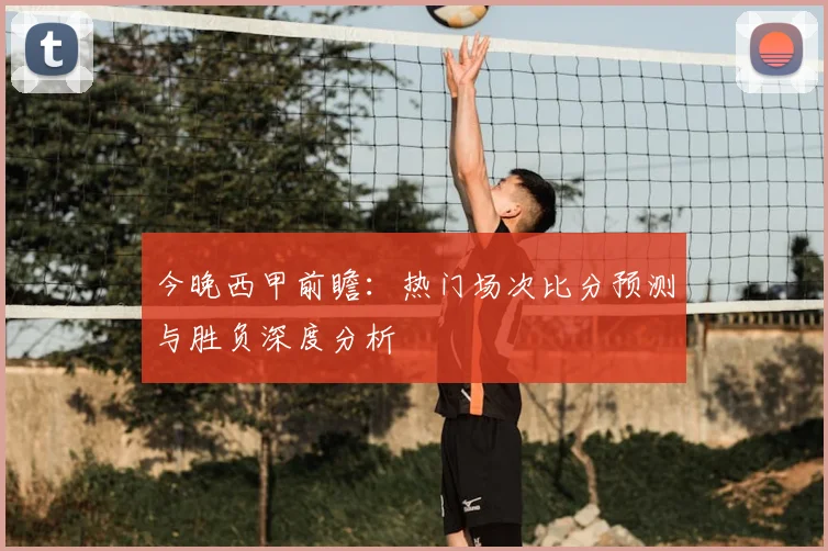 今晚西甲前瞻：热门场次比分预测与胜负深度分析